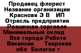 Продавец-флорист › Название организации ­ Краснова Э.В., ИП › Отрасль предприятия ­ Розничная торговля › Минимальный оклад ­ 1 - Все города Работа » Вакансии   . Тверская обл.,Бологое г.